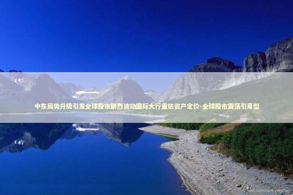 中东局势升级引发全球股市剧烈波动国际大行重估资产定价-全球股市震荡引用型