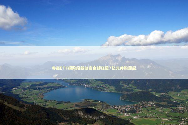 券商ETF探阶段新低资金却狂揽7亿元并购潮起