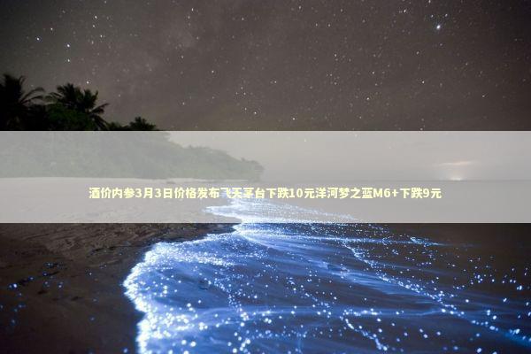 酒价内参3月3日价格发布飞天茅台下跌10元洋河梦之蓝M6+下跌9元