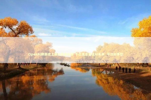 OpenAI刷新史上最大融资纪录 千亿美金重注AI未来_平淡叙事型