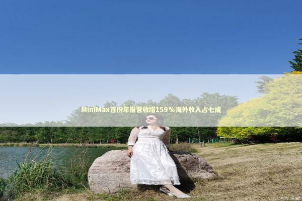 MiniMax首份年报营收增159%海外收入占七成