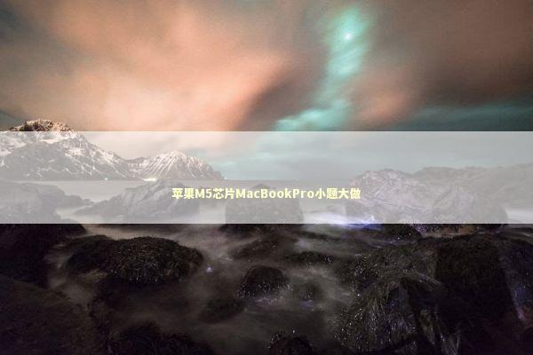 苹果M5芯片MacBookPro小题大做