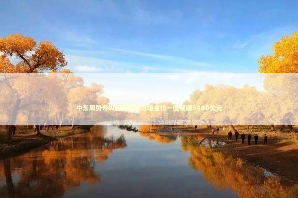 中东局势升级避险需求激增金价一度突破5400美元