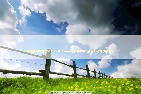 荣耀携AHI理念和Robot Phone亮相MWC 展现AI终端创新实力