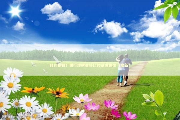 挂钩指数！银行理财业绩比较基准集体“换新”