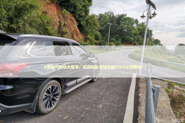 A股油气板块大爆发：招商轮船市值突破1500亿创新高