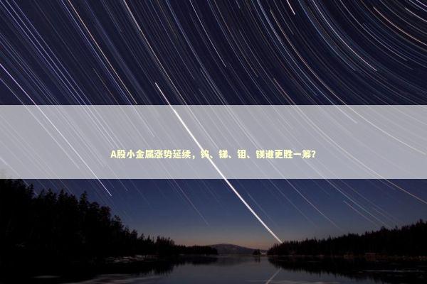 A股小金属涨势延续，钨、锑、钼、镁谁更胜一筹？