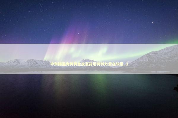 中东降温为何黄金反涨背后何种力量在较量_1