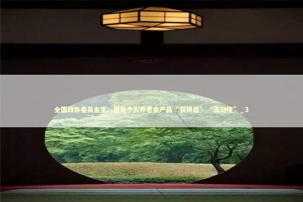 全国政协委员金李：提升个人养老金产品“获得感”“流动性”_3