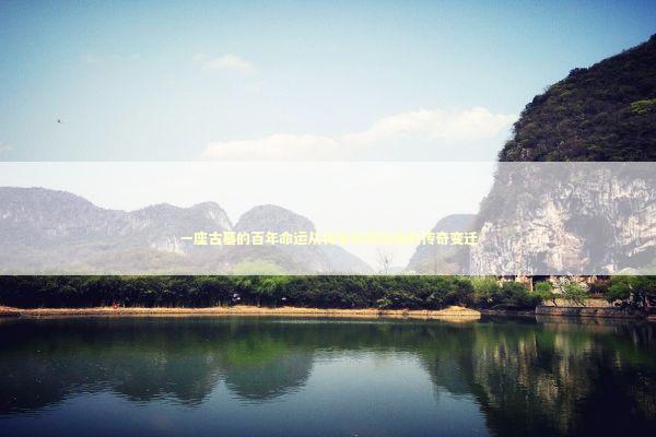 一座古墓的百年命运从将军坟到石桥的传奇变迁