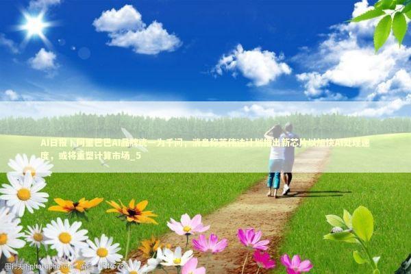 AI日报丨阿里巴巴AI品牌统一为千问，消息称英伟达计划推出新芯片以加快AI处理速度，或将重塑计算市场_5