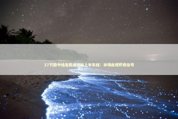 37只股中线走稳成功站上半年线：市场出现积极信号