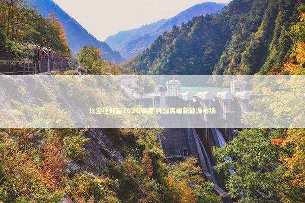 比亚迪仰望2026旗舰 称霸高端新能源市场
