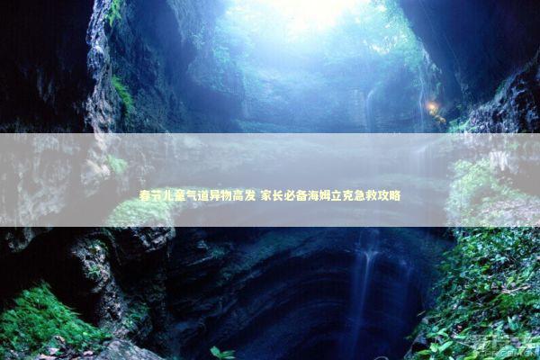 春节儿童气道异物高发 家长必备海姆立克急救攻略