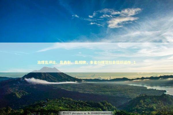 治理乱评比、乱表彰、乱授牌，多省份规范社会组织运作_1