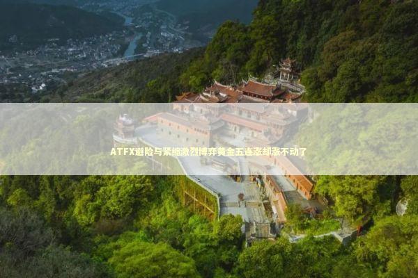 ATFX避险与紧缩激烈博弈黄金五连涨却涨不动了