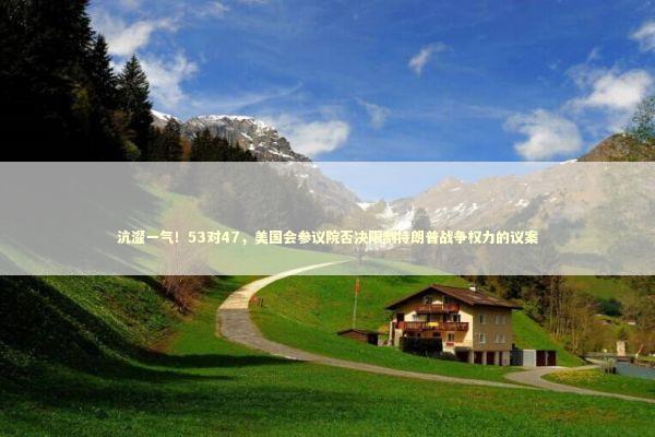 沆瀣一气！53对47，美国会参议院否决限制特朗普战争权力的议案