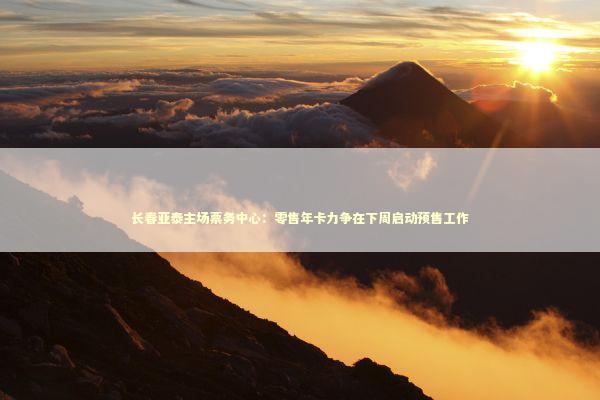 长春亚泰主场票务中心：零售年卡力争在下周启动预售工作