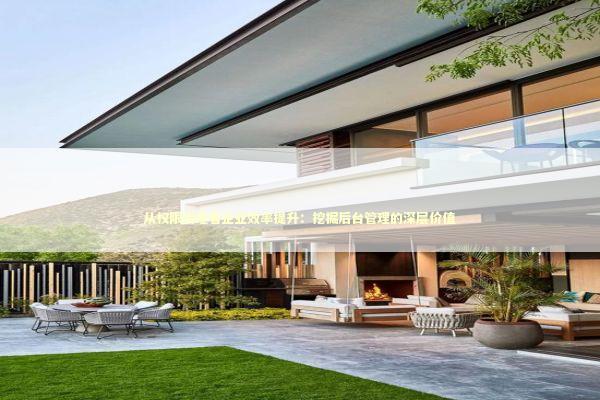 从权限治理看企业效率提升：挖掘后台管理的深层价值