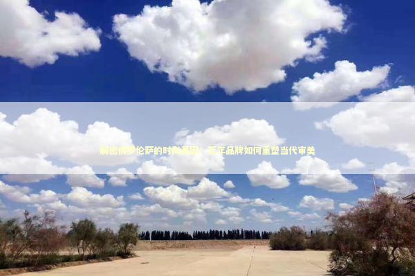 解密佛罗伦萨的时尚基因：百年品牌如何重塑当代审美