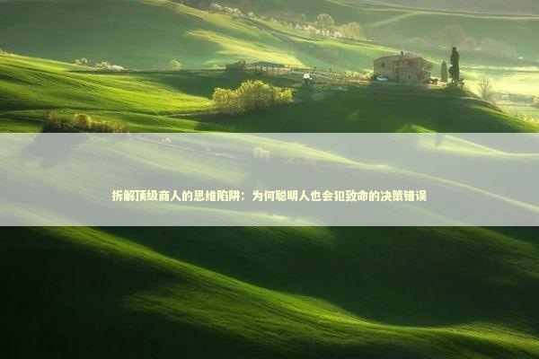 拆解顶级商人的思维陷阱：为何聪明人也会犯致命的决策错误